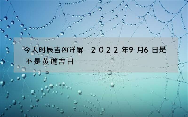 今天时辰吉凶详解 2022年9月6日是不是黄道吉日